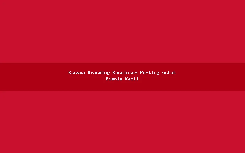 Kenapa Branding Konsisten Penting untuk Bisnis Kecil