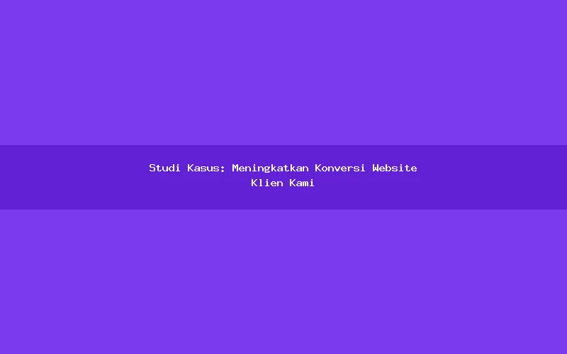 Studi Kasus: Meningkatkan Konversi Website Klien Kami